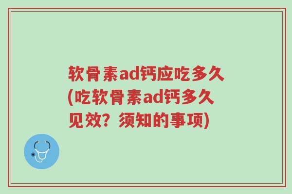 软骨素ad钙应吃多久(吃软骨素ad钙多久见效?须知的事项)-第1张图片-超越 软骨素ad钙应吃多久(吃软骨素ad钙多久见效?须知的事项)-第1张图片-超越