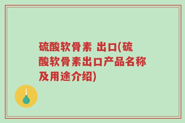 硫酸软骨素 出口(硫酸软骨素出口产品名称及用途介绍)-第1张图片-超越
