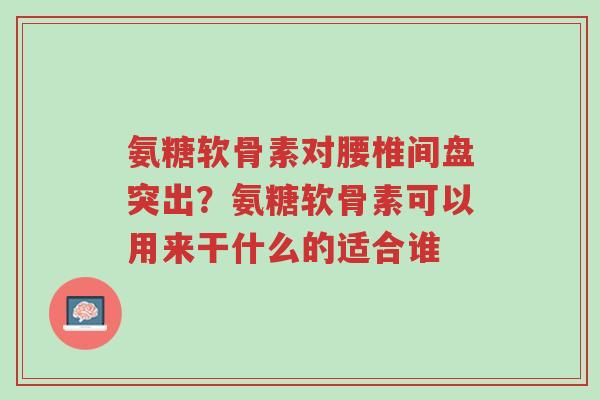 氨糖软骨素对腰椎间盘突出？氨糖软骨素可以用来干什么的适合谁-第1张图片-超越