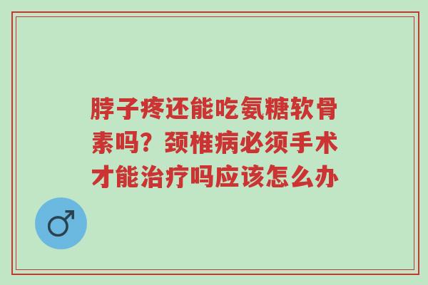 脖子疼还能吃氨糖软骨素吗？颈椎病必须手术才能治疗吗应该怎么办-第1张图片-超越