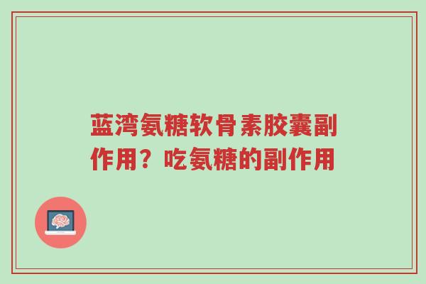 蓝湾氨糖软骨素胶囊副作用?吃氨糖的副作用-第1张图片-超越 蓝湾氨糖软骨素胶囊副作用?吃氨糖的副作用-第1张图片-超越