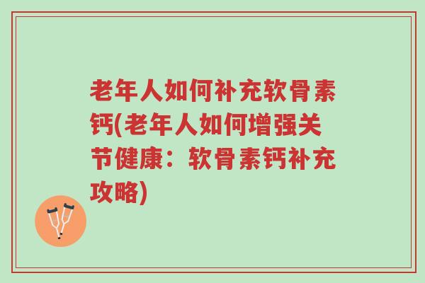 老年人如何补充软骨素钙(老年人如何增强关节健康:软骨素钙补充攻略)-第1张图片-超越 老年人如何补充软骨素钙(老年人如何增强关节健康:软骨素钙补充攻略)-第1张图片-超越