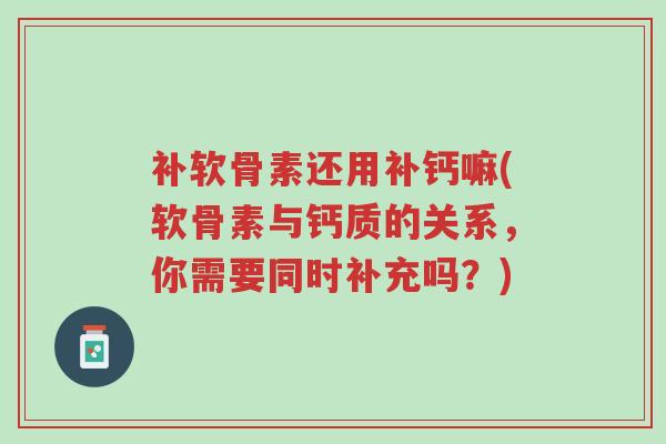 补软骨素还用补钙嘛(软骨素与钙质的关系，你需要同时补充吗？)-第1张图片-超越