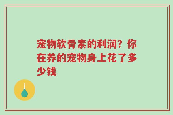 宠物软骨素的利润?你在养的宠物身上花了多少钱-第1张图片-超越 宠物软骨素的利润?你在养的宠物身上花了多少钱-第1张图片-超越