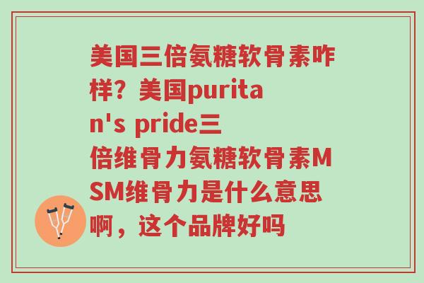美国三倍氨糖软骨素咋样?美国puritan's pride三倍维骨力氨糖软骨素MSM维骨力是什么意思啊,这个品牌好吗-第1张图片-超越 美国三倍氨糖软骨素咋样?美国puritan's pride三倍维骨力氨糖软骨素MSM维骨力是什么意思啊,这个品牌好吗-第1张图片-超越