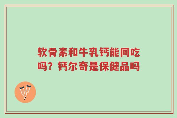 软骨素和牛乳钙能同吃吗?钙尔奇是保健品吗-第1张图片-超越 软骨素和牛乳钙能同吃吗?钙尔奇是保健品吗-第1张图片-超越