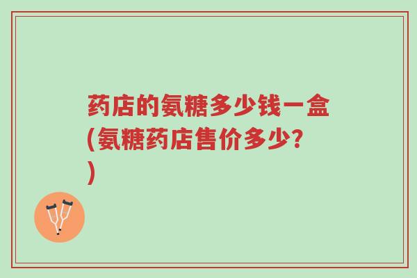 药店的氨糖多少钱一盒(氨糖药店售价多少?)-第1张图片-超越 药店的氨糖多少钱一盒(氨糖药店售价多少?)-第1张图片-超越