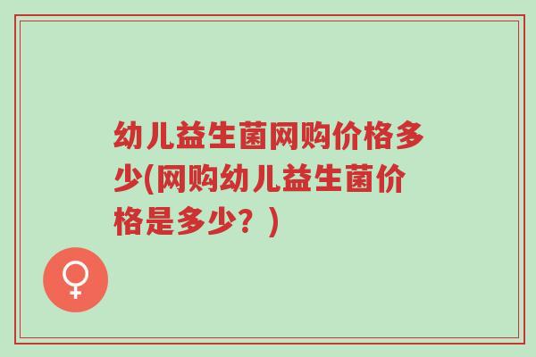 幼儿益生菌网购价格多少(网购幼儿益生菌价格是多少?)-第1张图片-超越 幼儿益生菌网购价格多少(网购幼儿益生菌价格是多少?)-第1张图片-超越