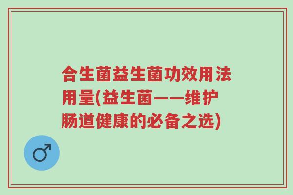 合生菌益生菌功效用法用量(益生菌——维护肠道健康的必备之选)-第1张图片-超越 合生菌益生菌功效用法用量(益生菌——维护肠道健康的必备之选)-第1张图片-超越