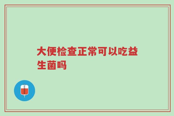 大便检查正常可以吃益生菌吗-第1张图片-超越 大便检查正常可以吃益生菌吗-第1张图片-超越