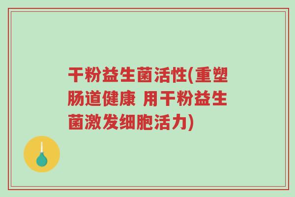 干粉益生菌活性(重塑肠道健康 用干粉益生菌激发细胞活力)-第1张图片-超越