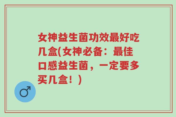 女神益生菌功效最好吃几盒(女神必备:最佳口感益生菌,一定要多买几盒!)-第1张图片-超越 女神益生菌功效最好吃几盒(女神必备:最佳口感益生菌,一定要多买几盒!)-第1张图片-超越