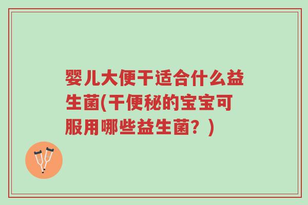 婴儿大便干适合什么益生菌(干便秘的宝宝可服用哪些益生菌？)-第1张图片-超越