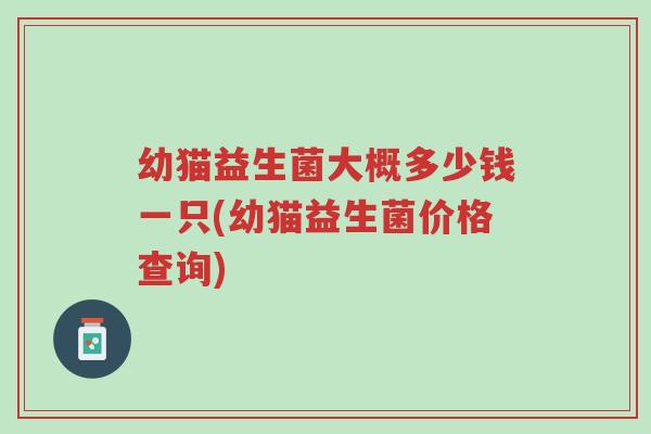 幼猫益生菌大概多少钱一只(幼猫益生菌价格查询)-第1张图片-超越 幼猫益生菌大概多少钱一只(幼猫益生菌价格查询)-第1张图片-超越