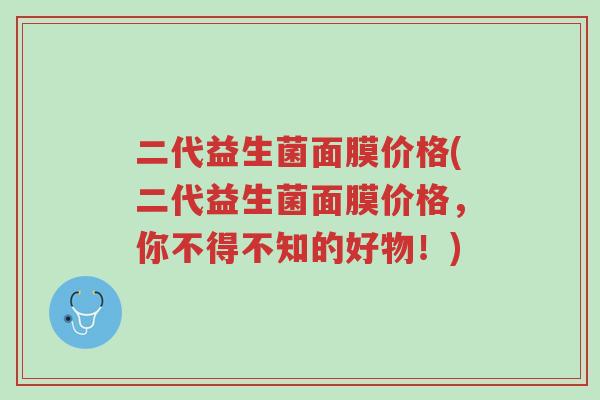 二代益生菌面膜价格(二代益生菌面膜价格,你不得不知的好物!)-第1张图片-超越 二代益生菌面膜价格(二代益生菌面膜价格,你不得不知的好物!)-第1张图片-超越