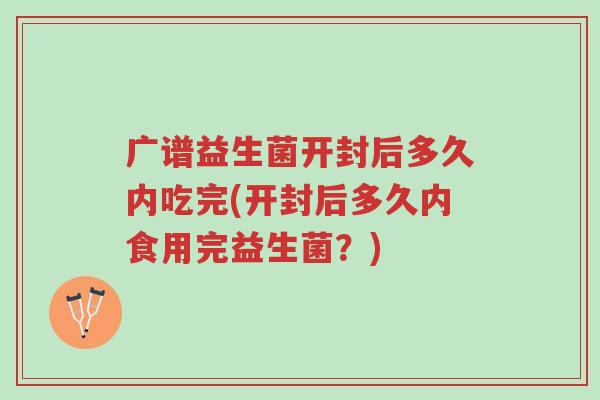 广谱益生菌开封后多久内吃完(开封后多久内食用完益生菌?)-第1张图片-超越 广谱益生菌开封后多久内吃完(开封后多久内食用完益生菌?)-第1张图片-超越