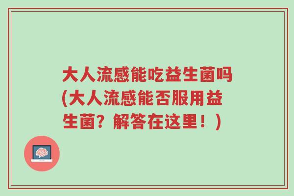 大人流感能吃益生菌吗(大人流感能否服用益生菌?解答在这里!)-第1张图片-超越 大人流感能吃益生菌吗(大人流感能否服用益生菌?解答在这里!)-第1张图片-超越