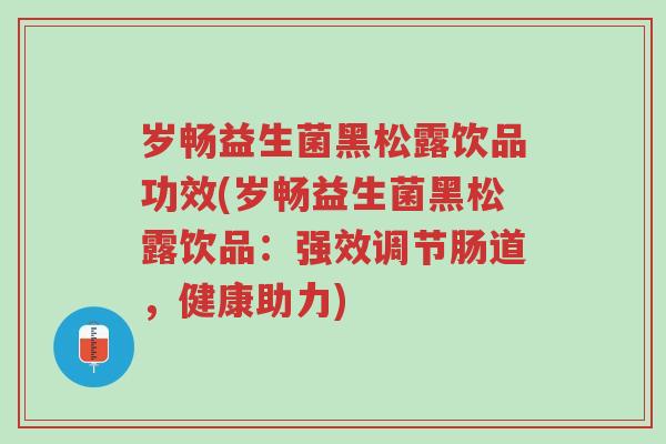 岁畅益生菌黑松露饮品功效(岁畅益生菌黑松露饮品:强效调节肠道,健康助力)-第1张图片-超越 岁畅益生菌黑松露饮品功效(岁畅益生菌黑松露饮品:强效调节肠道,健康助力)-第1张图片-超越