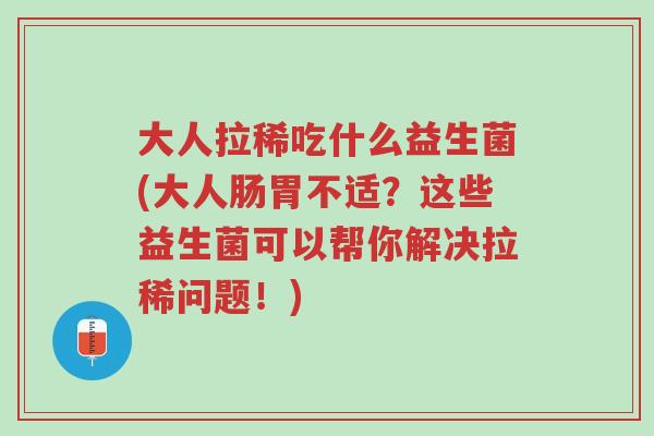 大人拉稀吃什么益生菌(大人肠胃不适？这些益生菌可以帮你解决拉稀问题！)-第1张图片-超越