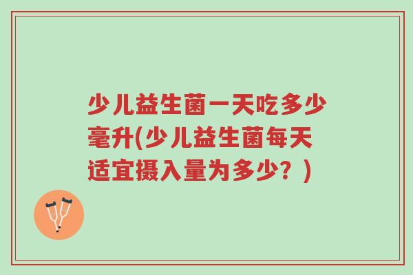 少儿益生菌一天吃多少毫升(少儿益生菌每天适宜摄入量为多少?)-第1张图片-超越 少儿益生菌一天吃多少毫升(少儿益生菌每天适宜摄入量为多少?)-第1张图片-超越
