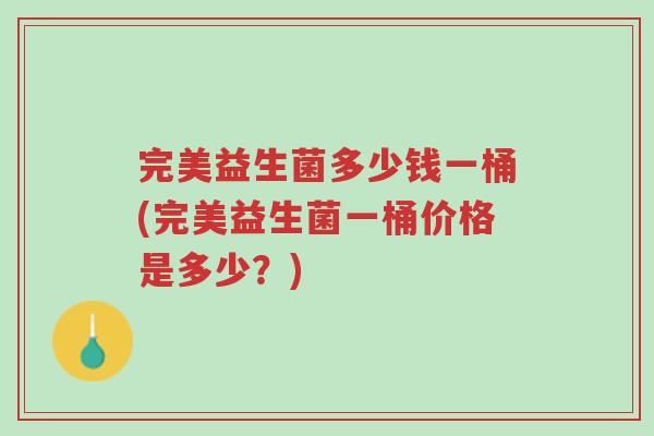 完美益生菌多少钱一桶(完美益生菌一桶价格是多少?)-第1张图片-超越 完美益生菌多少钱一桶(完美益生菌一桶价格是多少?)-第1张图片-超越