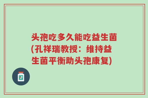 头孢吃多久能吃益生菌(孔祥瑞教授:维持益生菌平衡助头孢康复)-第1张图片-超越 头孢吃多久能吃益生菌(孔祥瑞教授:维持益生菌平衡助头孢康复)-第1张图片-超越