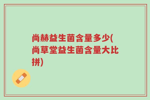 尚赫益生菌含量多少(尚草堂益生菌含量大比拼)-第1张图片-超越 尚赫益生菌含量多少(尚草堂益生菌含量大比拼)-第1张图片-超越