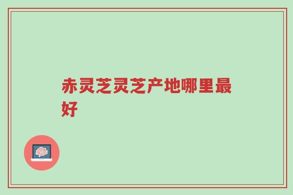 赤灵芝灵芝产地哪里最好-第1张图片-超越 赤灵芝灵芝产地哪里最好-第1张图片-超越