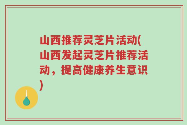 山西推荐灵芝片活动(山西发起灵芝片推荐活动,提高健康养生意识)-第1张图片-超越 山西推荐灵芝片活动(山西发起灵芝片推荐活动,提高健康养生意识)-第1张图片-超越