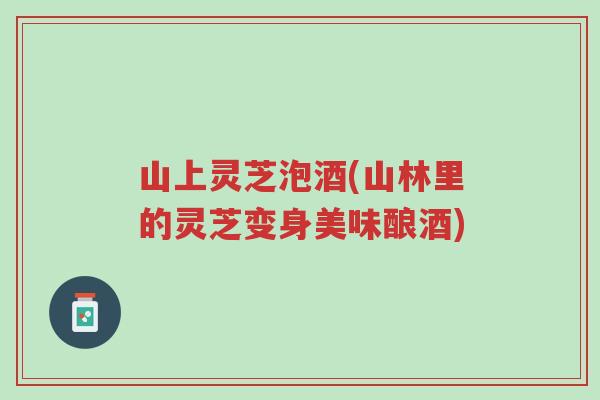 山上灵芝泡酒(山林里的灵芝变身美味酿酒)-第1张图片-超越 山上灵芝泡酒(山林里的灵芝变身美味酿酒)-第1张图片-超越