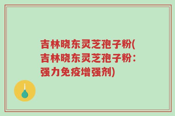 吉林晓东灵芝孢子粉(吉林晓东灵芝孢子粉:强力免疫增强剂)-第1张图片-超越 吉林晓东灵芝孢子粉(吉林晓东灵芝孢子粉:强力免疫增强剂)-第1张图片-超越
