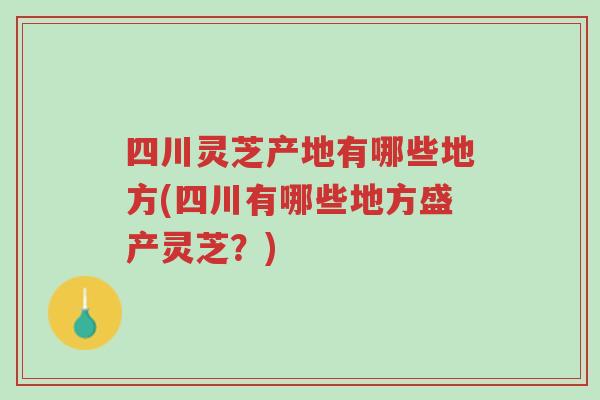 四川灵芝产地有哪些地方(四川有哪些地方盛产灵芝?)-第1张图片-超越 四川灵芝产地有哪些地方(四川有哪些地方盛产灵芝?)-第1张图片-超越
