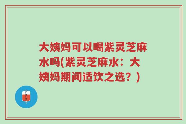 大姨妈可以喝紫灵芝麻水吗(紫灵芝麻水：大姨妈期间适饮之选？)-第1张图片-超越