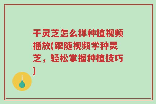 干灵芝怎么样种植视频播放(跟随视频学种灵芝,轻松掌握种植技巧)-第1张图片-超越 干灵芝怎么样种植视频播放(跟随视频学种灵芝,轻松掌握种植技巧)-第1张图片-超越