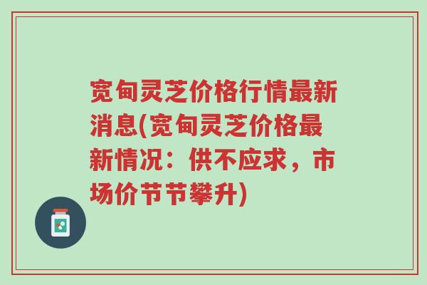 宽甸灵芝价格行情最新消息(宽甸灵芝价格最新情况：供不应求，市场价节节攀升)-第1张图片-超越