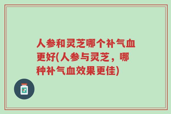 人参和灵芝哪个补气血更好(人参与灵芝,哪种补气血效果更佳)-第1张图片-超越 人参和灵芝哪个补气血更好(人参与灵芝,哪种补气血效果更佳)-第1张图片-超越