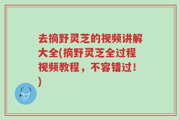 去摘野灵芝的视频讲解大全(摘野灵芝全过程视频教程,不容错过!)-第1张图片-超越 去摘野灵芝的视频讲解大全(摘野灵芝全过程视频教程,不容错过!)-第1张图片-超越