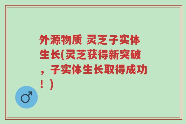 外源物质 灵芝子实体生长(灵芝获得新突破,子实体生长取得成功!)-第1张图片-超越 外源物质 灵芝子实体生长(灵芝获得新突破,子实体生长取得成功!)-第1张图片-超越
