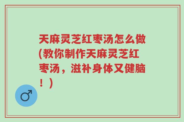 天麻灵芝红枣汤怎么做(教你制作天麻灵芝红枣汤,滋补身体又健脑!)-第1张图片-超越 天麻灵芝红枣汤怎么做(教你制作天麻灵芝红枣汤,滋补身体又健脑!)-第1张图片-超越