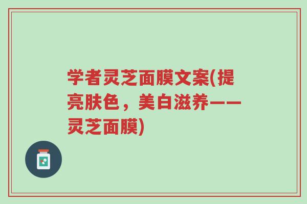 学者灵芝面膜文案(提亮肤色,美白滋养——灵芝面膜)-第1张图片-超越 学者灵芝面膜文案(提亮肤色,美白滋养——灵芝面膜)-第1张图片-超越