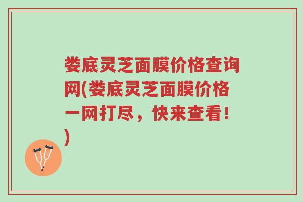 娄底灵芝面膜价格查询网(娄底灵芝面膜价格一网打尽，快来查看！)-第1张图片-超越