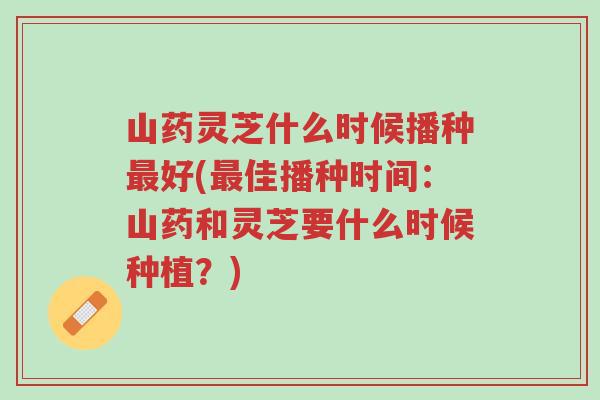 山药灵芝什么时候播种最好(最佳播种时间:山药和灵芝要什么时候种植?)-第1张图片-超越 山药灵芝什么时候播种最好(最佳播种时间:山药和灵芝要什么时候种植?)-第1张图片-超越