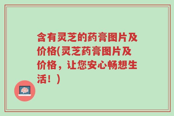含有灵芝的药膏图片及价格(灵芝药膏图片及价格,让您安心畅想生活!)-第1张图片-超越 含有灵芝的药膏图片及价格(灵芝药膏图片及价格,让您安心畅想生活!)-第1张图片-超越