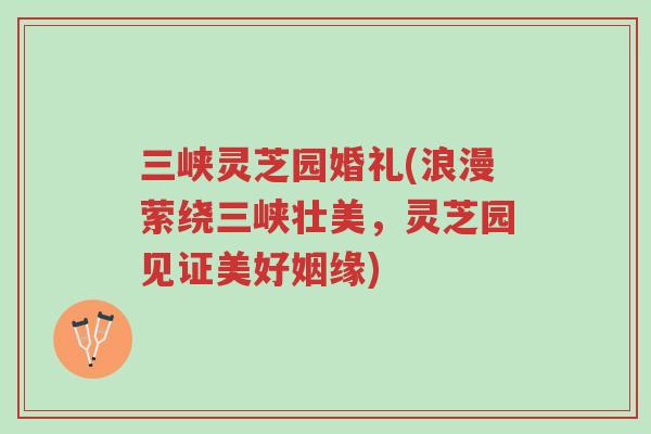 三峡灵芝园婚礼(浪漫萦绕三峡壮美,灵芝园见证美好姻缘)-第1张图片-超越 三峡灵芝园婚礼(浪漫萦绕三峡壮美,灵芝园见证美好姻缘)-第1张图片-超越