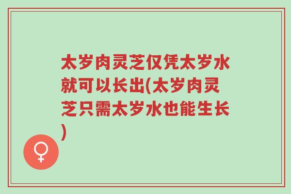 太岁肉灵芝仅凭太岁水就可以长出(太岁肉灵芝只需太岁水也能生长)-第1张图片-超越