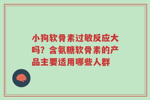 小狗软骨素过敏反应大吗?含氨糖软骨素的产品主要适用哪些人群-第1张图片-超越 小狗软骨素过敏反应大吗?含氨糖软骨素的产品主要适用哪些人群-第1张图片-超越