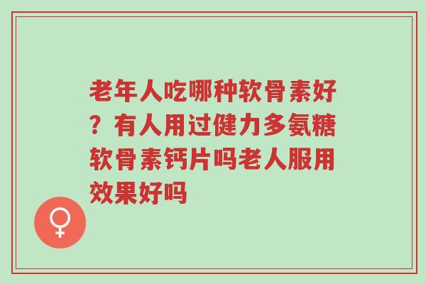 老年人吃哪种软骨素好?有人用过健力多氨糖软骨素钙片吗老人服用效果好吗-第1张图片-超越 老年人吃哪种软骨素好?有人用过健力多氨糖软骨素钙片吗老人服用效果好吗-第1张图片-超越