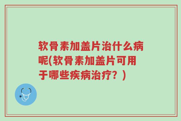 软骨素加盖片治什么病呢(软骨素加盖片可用于哪些疾病治疗?)-第1张图片-超越 软骨素加盖片治什么病呢(软骨素加盖片可用于哪些疾病治疗?)-第1张图片-超越