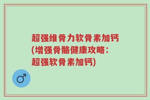 超强维骨力软骨素加钙(增强骨骼健康攻略:超强软骨素加钙)-第1张图片-超越 超强维骨力软骨素加钙(增强骨骼健康攻略:超强软骨素加钙)-第1张图片-超越