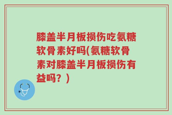 膝盖半月板损伤吃氨糖软骨素好吗(氨糖软骨素对膝盖半月板损伤有益吗?)-第1张图片-超越 膝盖半月板损伤吃氨糖软骨素好吗(氨糖软骨素对膝盖半月板损伤有益吗?)-第1张图片-超越